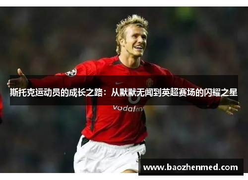 斯托克运动员的成长之路：从默默无闻到英超赛场的闪耀之星