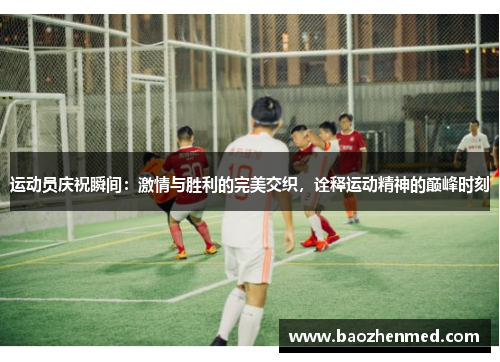 运动员庆祝瞬间：激情与胜利的完美交织，诠释运动精神的巅峰时刻