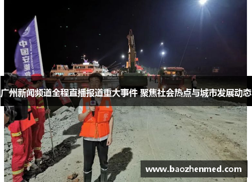 广州新闻频道全程直播报道重大事件 聚焦社会热点与城市发展动态