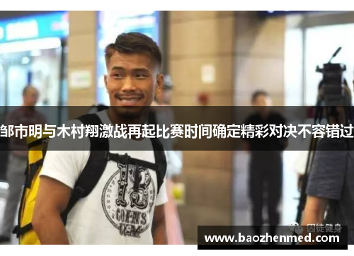 邹市明与木村翔激战再起比赛时间确定精彩对决不容错过