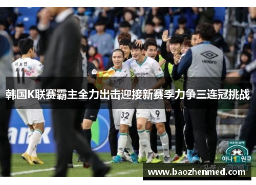 韩国K联赛霸主全力出击迎接新赛季力争三连冠挑战