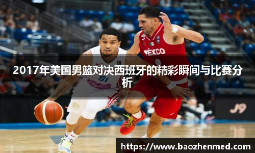 2017年美国男篮对决西班牙的精彩瞬间与比赛分析