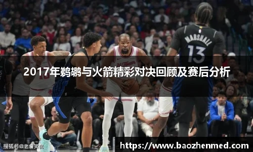 2017年鹈鹕与火箭精彩对决回顾及赛后分析