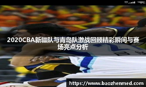2020CBA新疆队与青岛队激战回顾精彩瞬间与赛场亮点分析