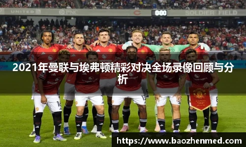2021年曼联与埃弗顿精彩对决全场录像回顾与分析