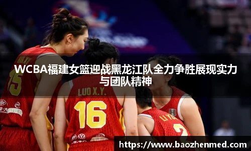 WCBA福建女篮迎战黑龙江队全力争胜展现实力与团队精神
