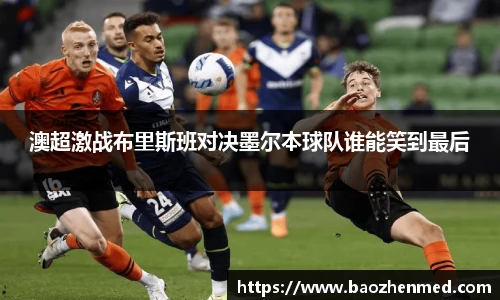 澳超激战布里斯班对决墨尔本球队谁能笑到最后