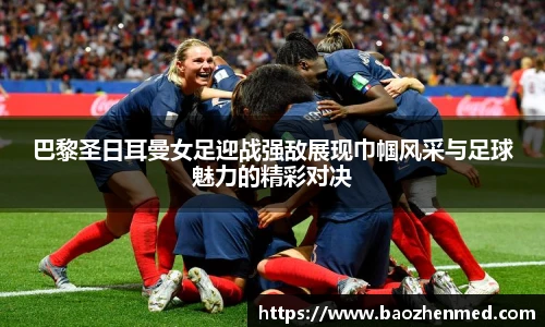 巴黎圣日耳曼女足迎战强敌展现巾帼风采与足球魅力的精彩对决
