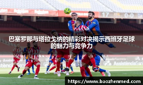 巴塞罗那与塔拉戈纳的精彩对决揭示西班牙足球的魅力与竞争力