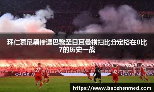拜仁慕尼黑惨遭巴黎圣日耳曼横扫比分定格在0比7的历史一战