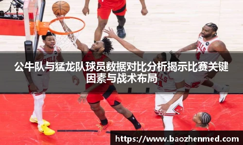 公牛队与猛龙队球员数据对比分析揭示比赛关键因素与战术布局