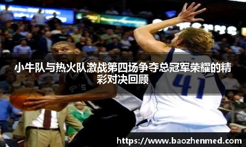 小牛队与热火队激战第四场争夺总冠军荣耀的精彩对决回顾