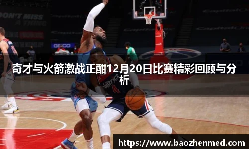 奇才与火箭激战正酣12月20日比赛精彩回顾与分析