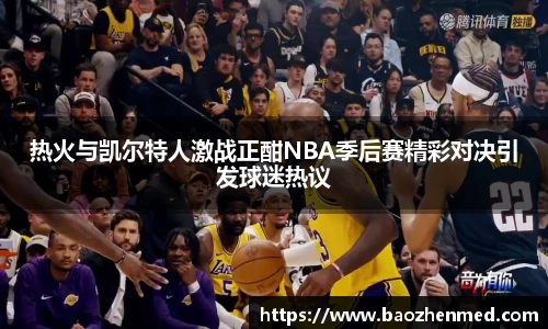 热火与凯尔特人激战正酣NBA季后赛精彩对决引发球迷热议
